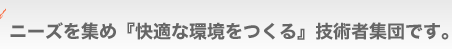 ニーズを集め「快適な環境をつくる」技術者集団です。